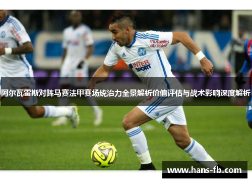 阿尔瓦雷斯对阵马赛法甲赛场统治力全景解析价值评估与战术影响深度解析 阿尔瓦雷斯对阵马赛法甲赛场统治力全景解析价值评估与战术影响深度解析
