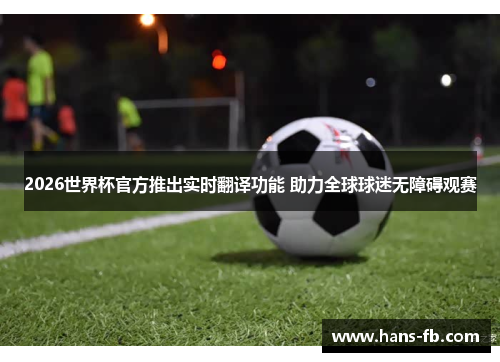 2026世界杯官方推出实时翻译功能 助力全球球迷无障碍观赛 2026世界杯官方推出实时翻译功能 助力全球球迷无障碍观赛