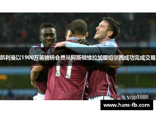凯利曼以1900万英镑转会费从阿斯顿维拉加盟切尔西成功完成交易 凯利曼以1900万英镑转会费从阿斯顿维拉加盟切尔西成功完成交易