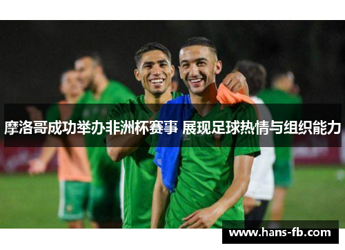 摩洛哥成功举办非洲杯赛事 展现足球热情与组织能力 摩洛哥成功举办非洲杯赛事 展现足球热情与组织能力