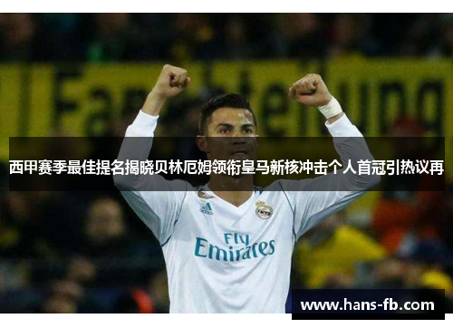 西甲赛季最佳提名揭晓贝林厄姆领衔皇马新核冲击个人首冠引热议再 西甲赛季最佳提名揭晓贝林厄姆领衔皇马新核冲击个人首冠引热议再