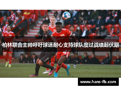 柏林联合主帅呼吁球迷耐心支持球队度过战绩起伏期 柏林联合主帅呼吁球迷耐心支持球队度过战绩起伏期