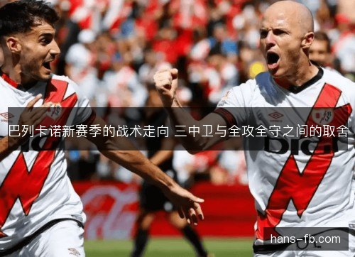 巴列卡诺新赛季的战术走向 三中卫与全攻全守之间的取舍 巴列卡诺新赛季的战术走向 三中卫与全攻全守之间的取舍